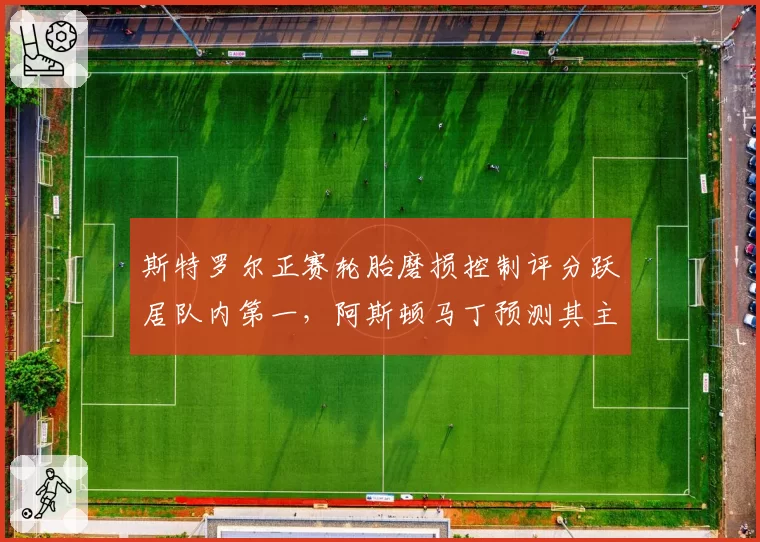 斯特罗尔正赛轮胎磨损控制评分跃居队内第一，阿斯顿马丁预测其主场可进前五