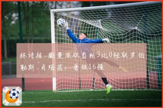 林诗栋_蒯曼混双首轮3比0轻取罗伯勒斯_肖瑶茜,晋级16强