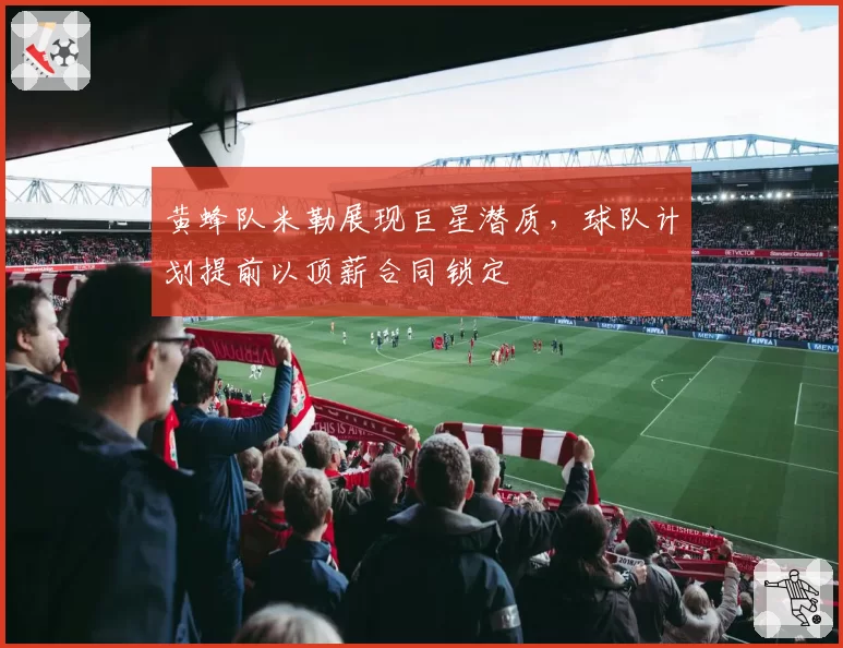 黄蜂队米勒展现巨星潜质,球队计划提前以顶薪合同锁定