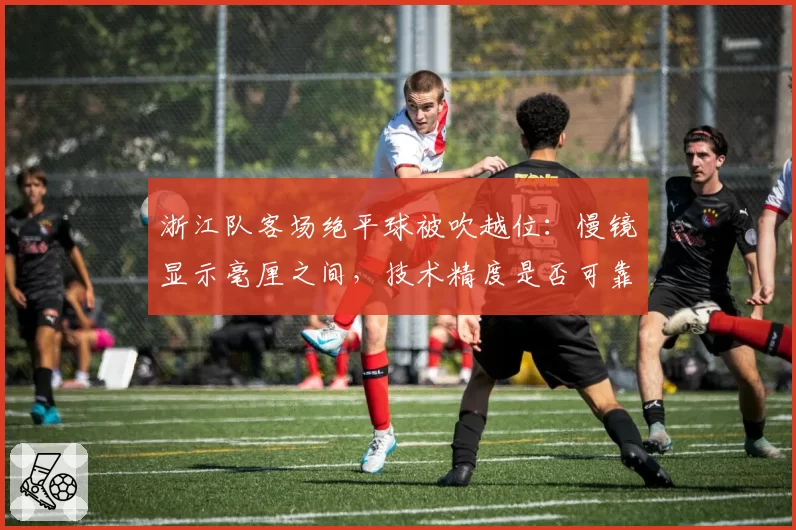 浙江队客场绝平球被吹越位：慢镜显示毫厘之间，技术精度是否可靠？