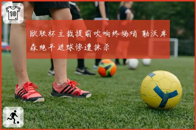 欧联杯主裁提前吹响终场哨 勒沃库森绝平进球惨遭抹杀