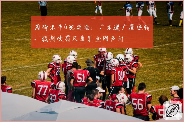 周琦末节6犯离场,广东遭广厦逆转,裁判吹罚尺度引全网声讨