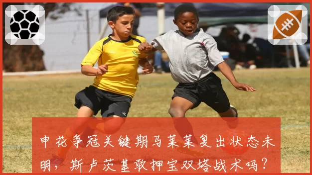 申花争冠关键期马莱莱复出状态未明,斯卢茨基敢押宝双塔战术吗?