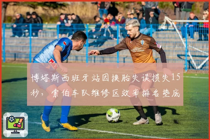 博塔斯西班牙站因换胎失误损失15秒，索伯车队维修区效率排名垫底