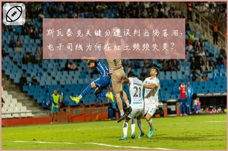 斯瓦泰克关键分遭误判当场落泪,电子司线为何在红土频频失灵?