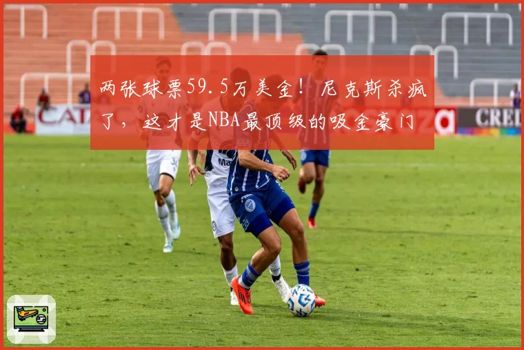 两张球票59.5万美金!尼克斯杀疯了,这才是NBA最顶级的吸金豪门