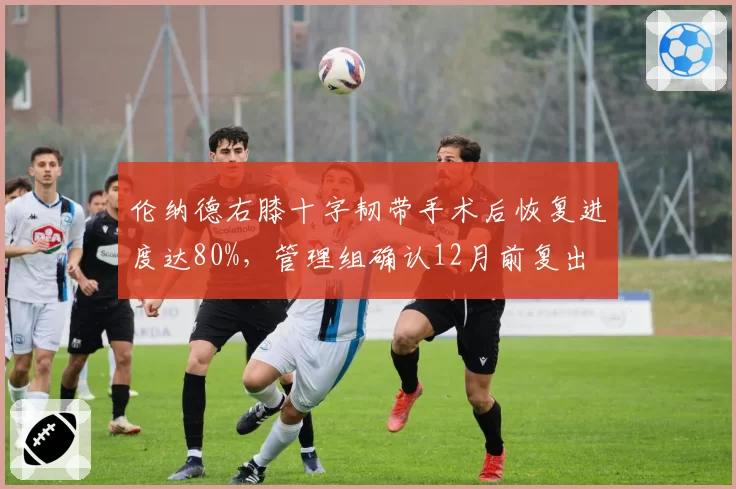 伦纳德右膝十字韧带手术后恢复进度达80%,管理组确认12月前复出