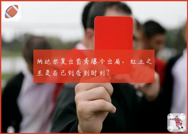 纳达尔复出首秀爆冷出局，红土之王是否已到告别时刻？