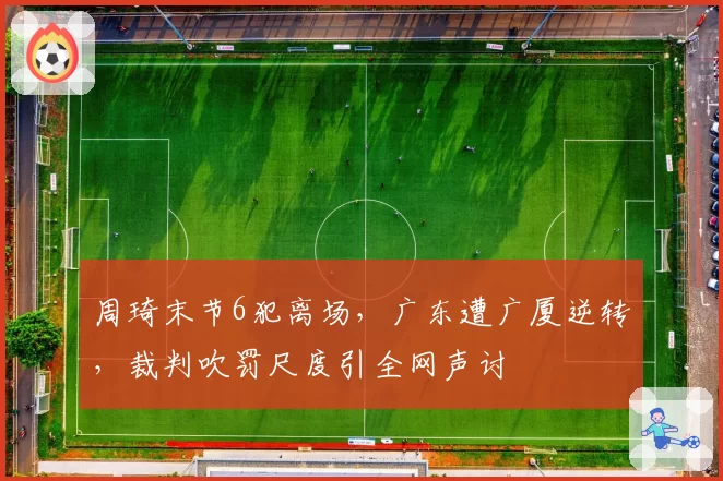 周琦末节6犯离场,广东遭广厦逆转,裁判吹罚尺度引全网声讨