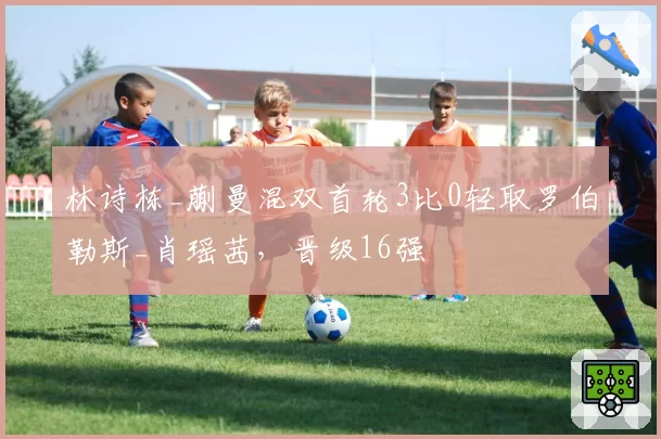 林诗栋_蒯曼混双首轮3比0轻取罗伯勒斯_肖瑶茜，晋级16强