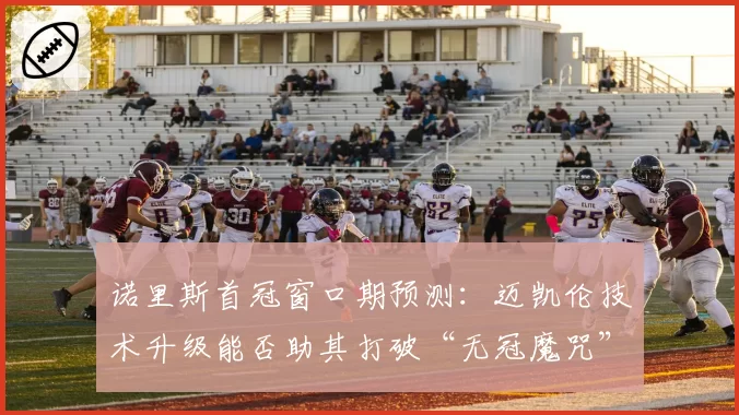 诺里斯首冠窗口期预测：迈凯伦技术升级能否助其打破“无冠魔咒”？