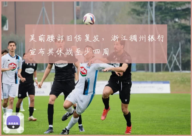 吴前腰部旧伤复发，浙江稠州银行宣布其休战至少四周