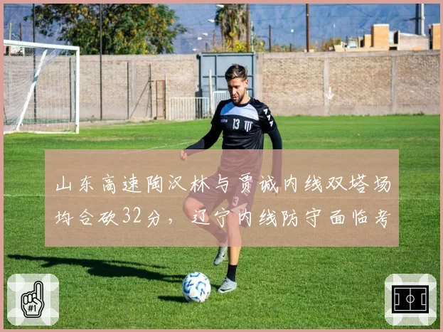 山东高速陶汉林与贾诚内线双塔场均合砍32分,辽宁内线防守面临考验