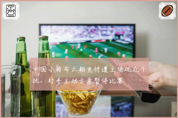 中国小将布云朝克特遭主场观众干扰，对手主动示意暂停比赛