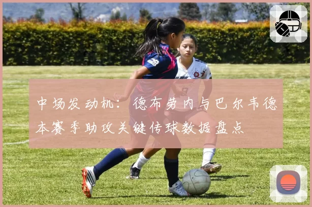 中场发动机：德布劳内与巴尔韦德本赛季助攻关键传球数据盘点