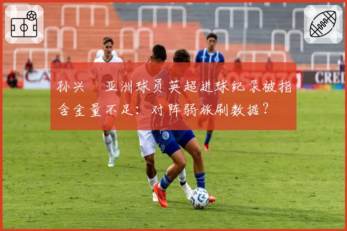 孙兴慜亚洲球员英超进球纪录被指含金量不足:对阵弱旅刷数据?