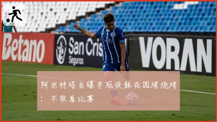 阿尔特塔自曝夺冠夜躲花园烤烧烤:不敢看比赛