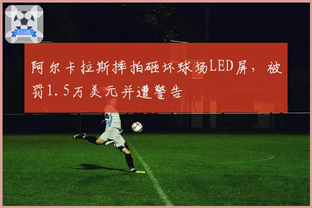 阿尔卡拉斯摔拍砸坏球场LED屏,被罚1.5万美元并遭警告