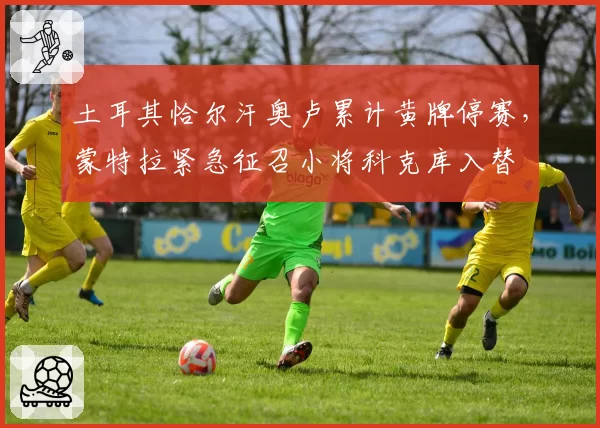 土耳其恰尔汗奥卢累计黄牌停赛,蒙特拉紧急征召小将科克库入替
