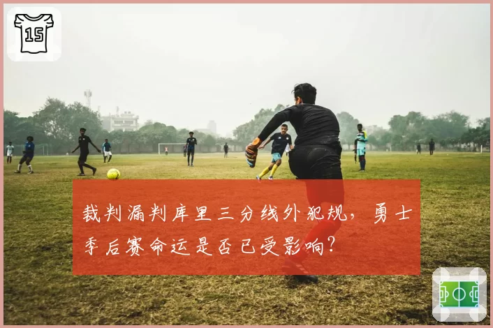 裁判漏判库里三分线外犯规,勇士季后赛命运是否已受影响?