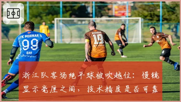 浙江队客场绝平球被吹越位：慢镜显示毫厘之间，技术精度是否可靠？