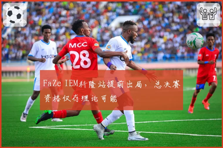 FaZe IEM科隆站提前出局,总决赛资格仅存理论可能