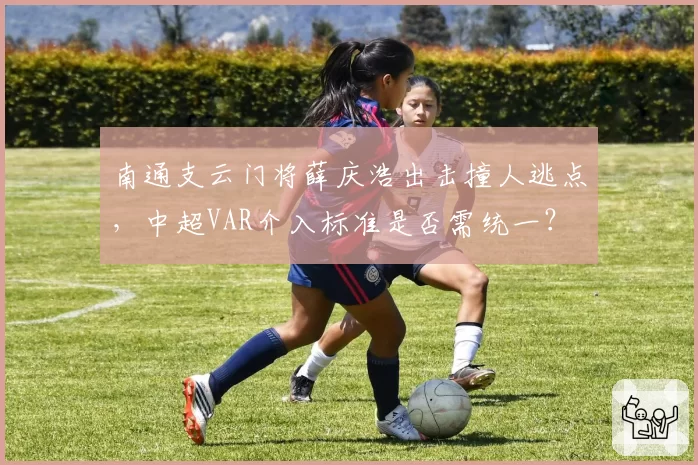 南通支云门将薛庆浩出击撞人逃点,中超VAR介入标准是否需统一?