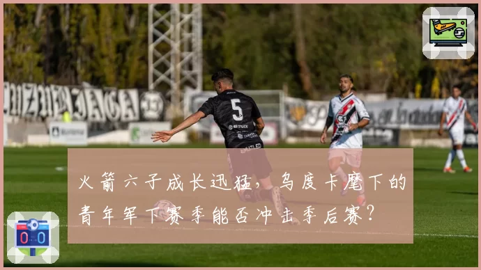 火箭六子成长迅猛,乌度卡麾下的青年军下赛季能否冲击季后赛?