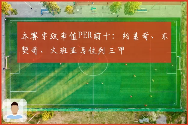 本赛季效率值PER前十：约基奇、东契奇、文班亚马位列三甲