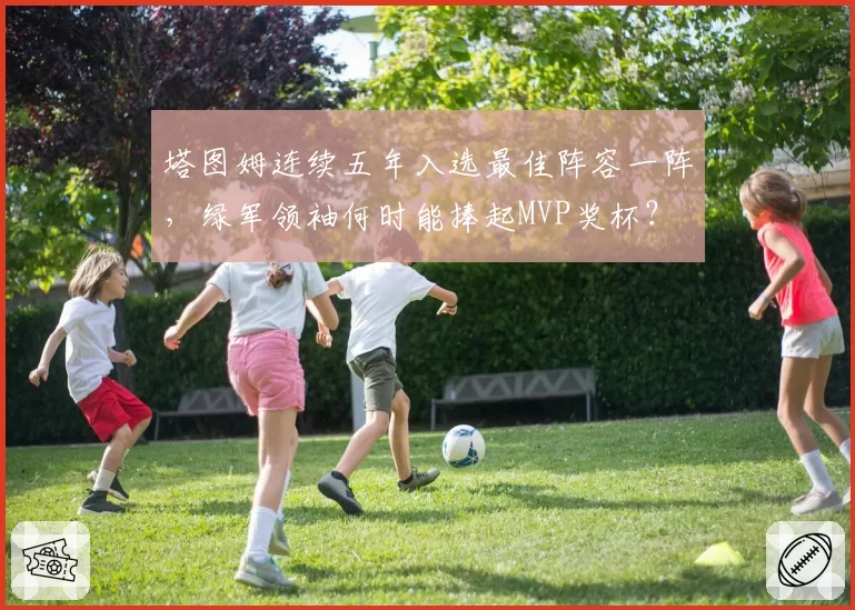 塔图姆连续五年入选最佳阵容一阵，绿军领袖何时能捧起MVP奖杯？