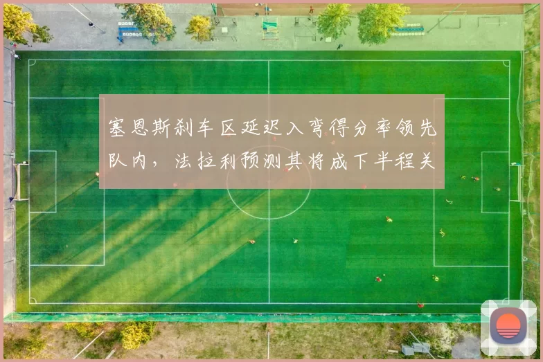 塞恩斯刹车区延迟入弯得分率领先队内，法拉利预测其将成下半程关键