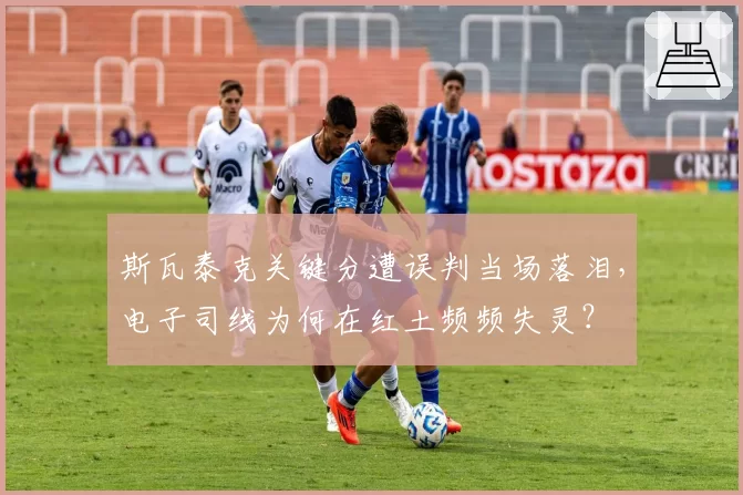 斯瓦泰克关键分遭误判当场落泪,电子司线为何在红土频频失灵?