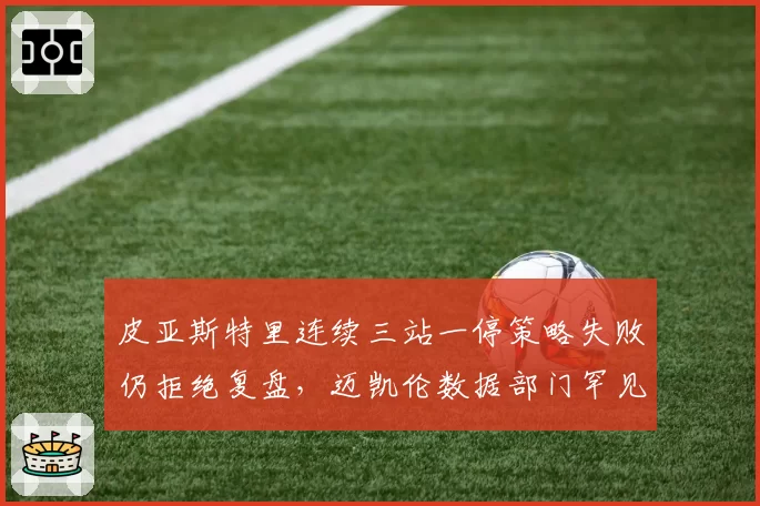 皮亚斯特里连续三站一停策略失败仍拒绝复盘,迈凯伦数据部门罕见公开表达不满