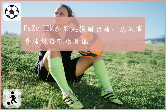 FaZe IEM科隆站提前出局,总决赛资格仅存理论可能