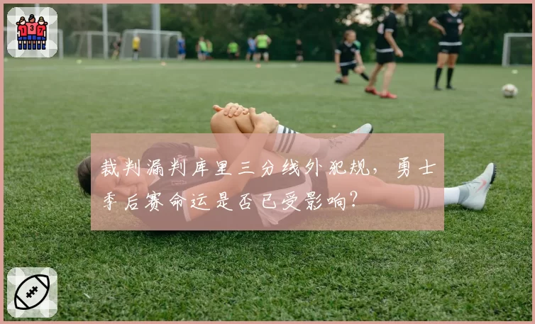 裁判漏判库里三分线外犯规,勇士季后赛命运是否已受影响?