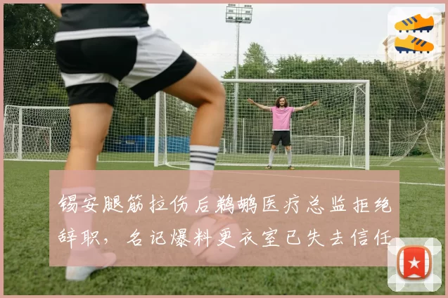 锡安腿筋拉伤后鹈鹕医疗总监拒绝辞职,名记爆料更衣室已失去信任