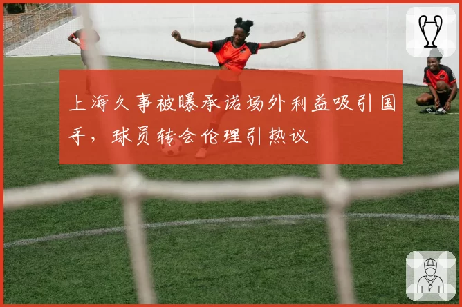 上海久事被曝承诺场外利益吸引国手，球员转会伦理引热议