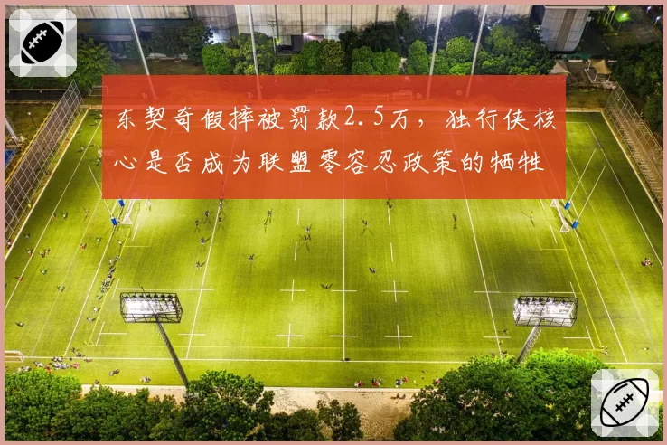 东契奇假摔被罚款2.5万,独行侠核心是否成为联盟零容忍政策的牺牲品?
