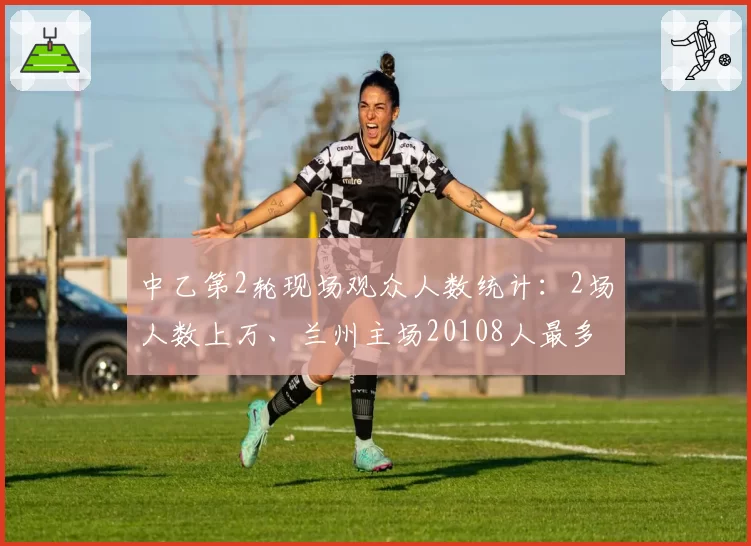 中乙第2轮现场观众人数统计:2场人数上万、兰州主场20108人最多
