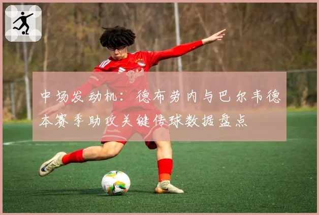 中场发动机：德布劳内与巴尔韦德本赛季助攻关键传球数据盘点