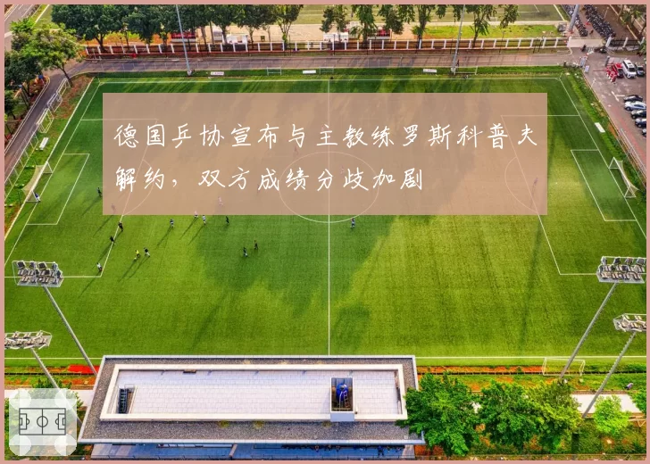 德国乒协宣布与主教练罗斯科普夫解约，双方成绩分歧加剧