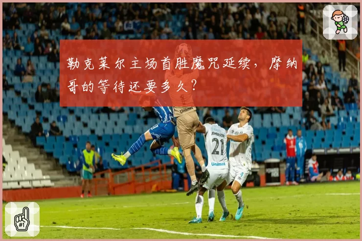 勒克莱尔主场首胜魔咒延续，摩纳哥的等待还要多久？