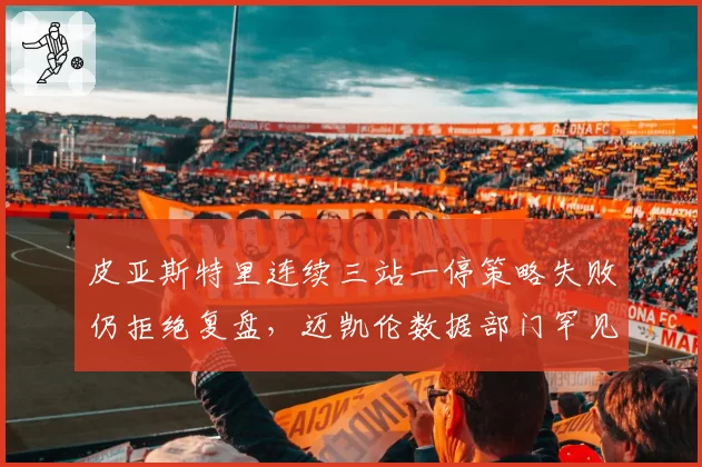 皮亚斯特里连续三站一停策略失败仍拒绝复盘,迈凯伦数据部门罕见公开表达不满
