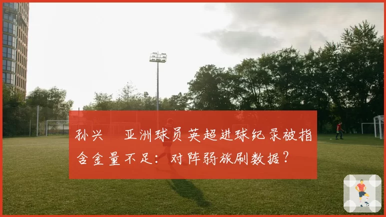 孙兴慜亚洲球员英超进球纪录被指含金量不足:对阵弱旅刷数据?