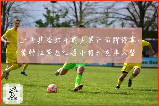 土耳其恰尔汗奥卢累计黄牌停赛,蒙特拉紧急征召小将科克库入替
