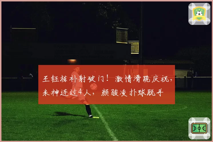 王钰栋补射破门！激情滑跪庆祝，米神连过4人，颜骏凌扑球脱手