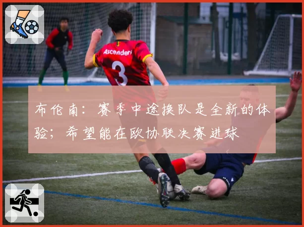 布伦南：赛季中途换队是全新的体验；希望能在欧协联决赛进球