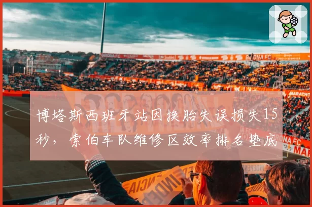 博塔斯西班牙站因换胎失误损失15秒，索伯车队维修区效率排名垫底