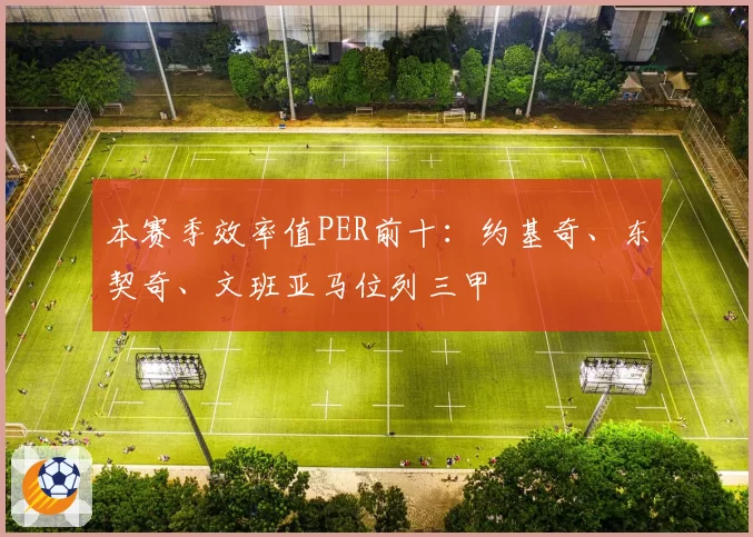 本赛季效率值PER前十：约基奇、东契奇、文班亚马位列三甲