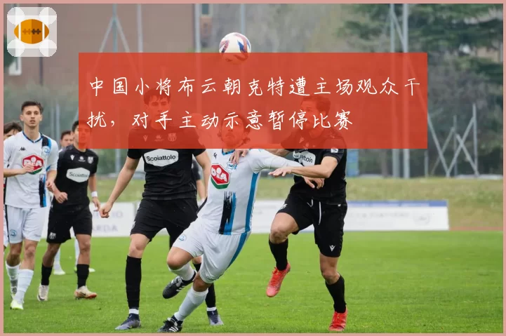 中国小将布云朝克特遭主场观众干扰，对手主动示意暂停比赛